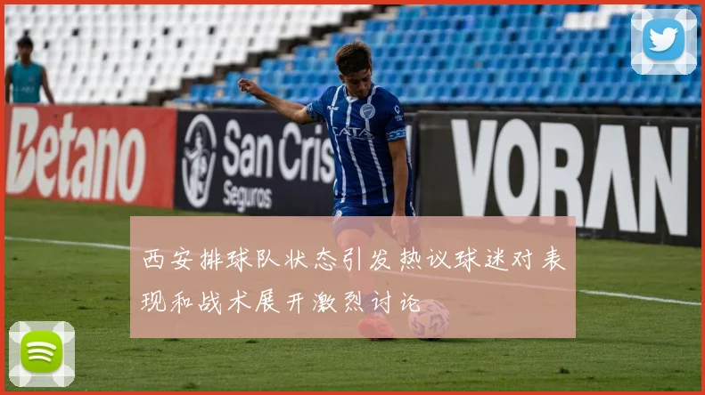 西安排球队状态引发热议球迷对表现和战术展开激烈讨论
