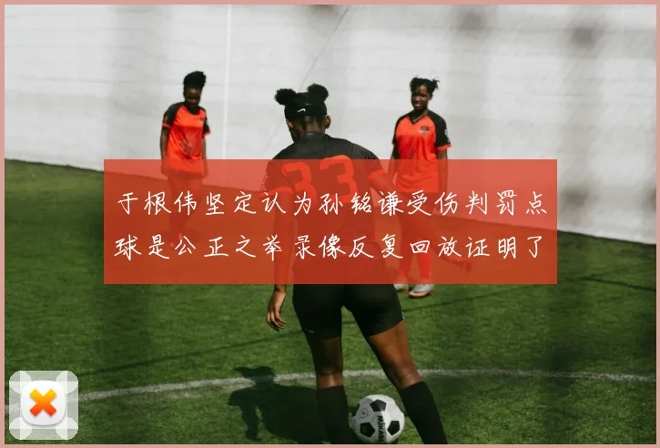 于根伟坚定认为孙铭谦受伤判罚点球是公正之举录像反复回放证明了这一点