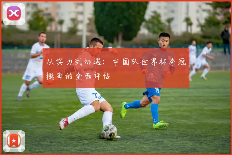 从实力到机遇：中国队世界杯夺冠概率的全面评估