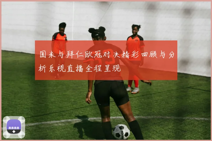 国米与拜仁欧冠对决精彩回顾与分析乐视直播全程呈现