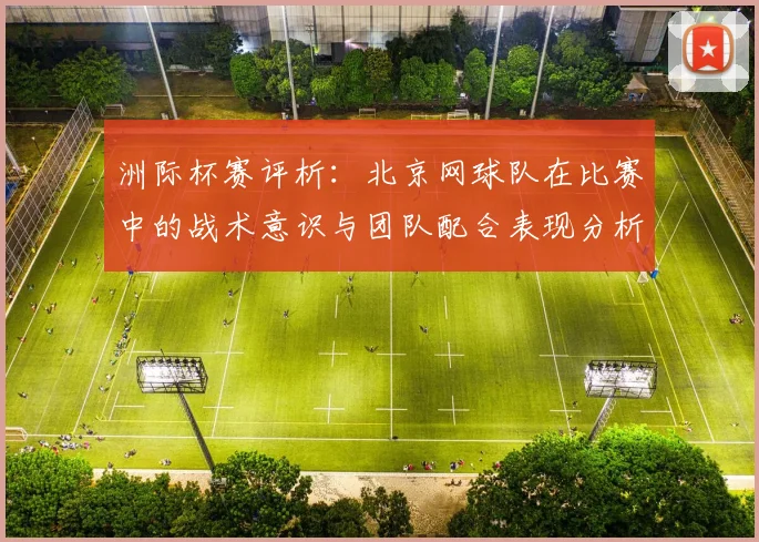 洲际杯赛评析：北京网球队在比赛中的战术意识与团队配合表现分析
