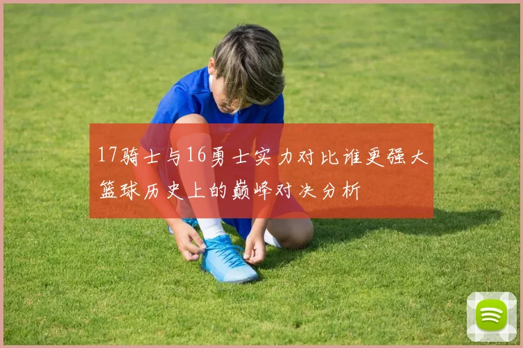 17骑士与16勇士实力对比谁更强大篮球历史上的巅峰对决分析