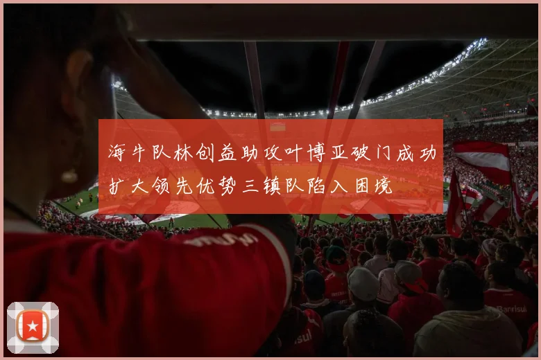 海牛队林创益助攻叶博亚破门成功扩大领先优势三镇队陷入困境