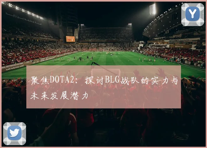 聚焦DOTA2：探讨BLG战队的实力与未来发展潜力