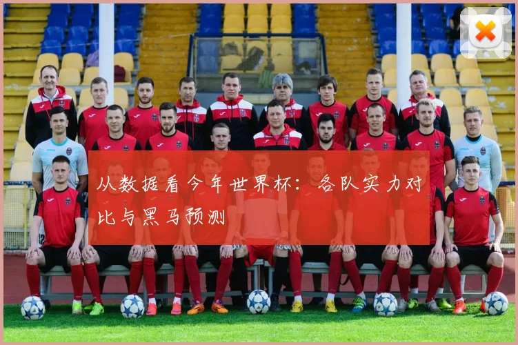 从数据看今年世界杯：各队实力对比与黑马预测