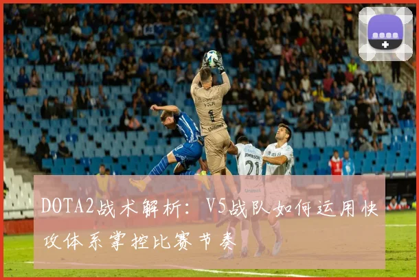 DOTA2战术解析：V5战队如何运用快攻体系掌控比赛节奏