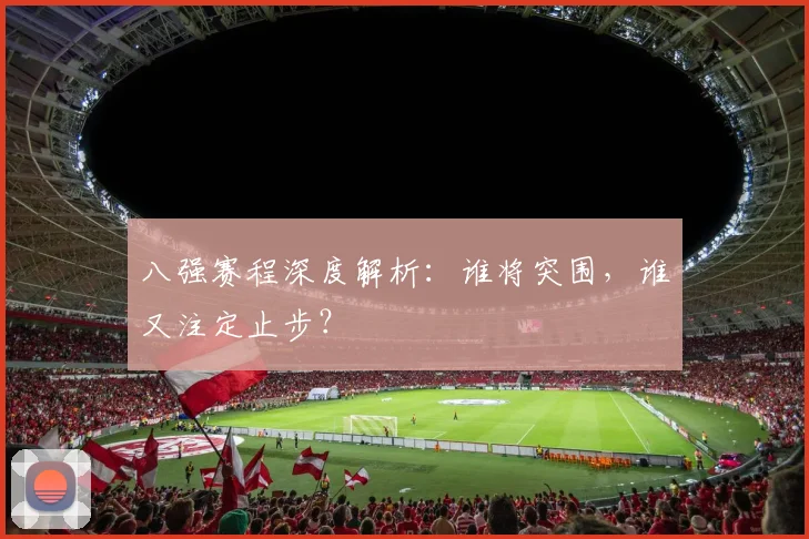 八强赛程深度解析：谁将突围，谁又注定止步？