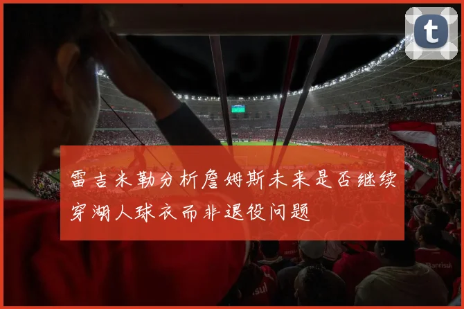雷吉米勒分析詹姆斯未来是否继续穿湖人球衣而非退役问题
