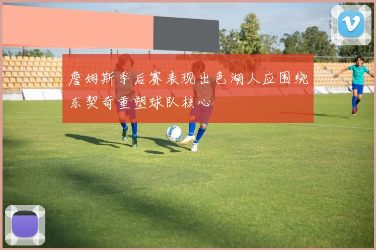 詹姆斯季后赛表现出色湖人应围绕东契奇重塑球队核心