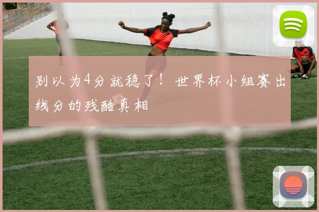别以为4分就稳了！世界杯小组赛出线分的残酷真相