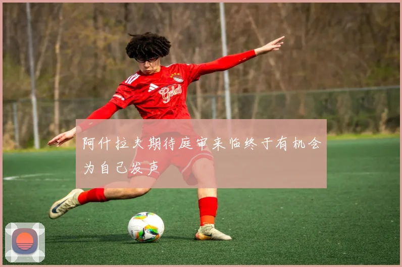 阿什拉夫期待庭审来临终于有机会为自己发声