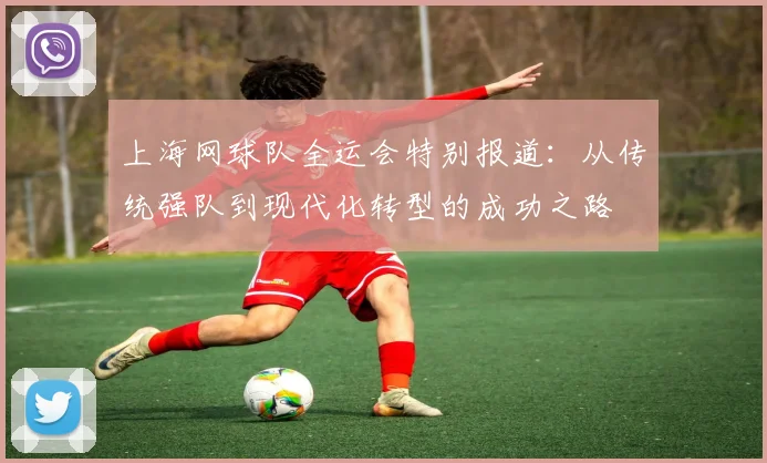 上海网球队全运会特别报道：从传统强队到现代化转型的成功之路