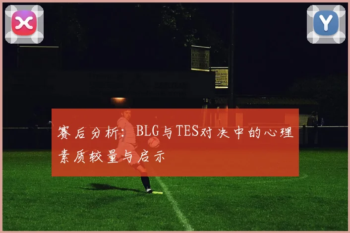 赛后分析：BLG与TES对决中的心理素质较量与启示