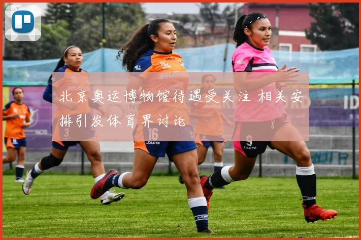 北京奥运博物馆待遇受关注 相关安排引发体育界讨论