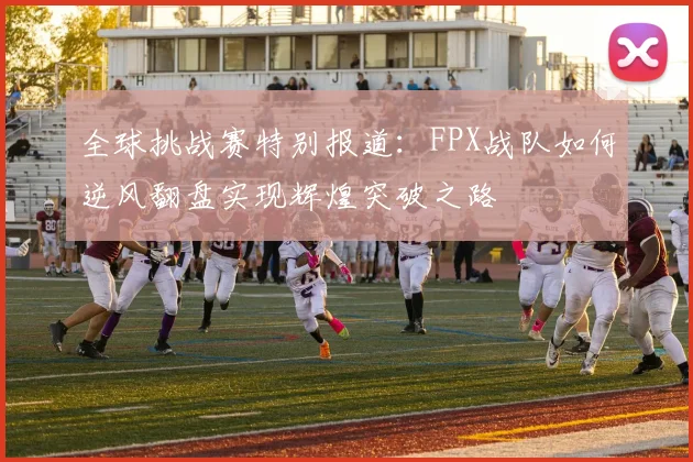 全球挑战赛特别报道：FPX战队如何逆风翻盘实现辉煌突破之路